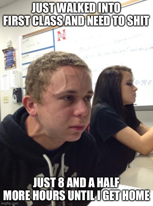Hold fart | JUST WALKED INTO FIRST CLASS AND NEED TO SHIT JUST 8 AND A HALF MORE HOURS UNTIL I GET HOME | image tagged in hold fart | made w/ Imgflip meme maker