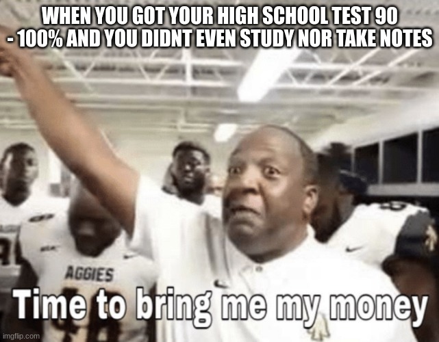 This is true story btw | WHEN YOU GOT YOUR HIGH SCHOOL TEST 90 - 100% AND YOU DIDNT EVEN STUDY NOR TAKE NOTES | image tagged in time to bring me my money,memes | made w/ Imgflip meme maker