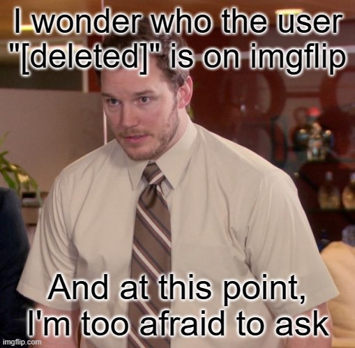 really though, who is [deleted]? |  I wonder who the user "[deleted]" is on imgflip; And at this point, I'm too afraid to ask | image tagged in memes,afraid to ask andy | made w/ Imgflip meme maker