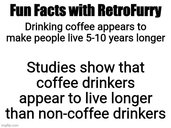 More fun and interesting facts to share with you all! | Drinking coffee appears to make people live 5-10 years longer; Studies show that coffee drinkers appear to live longer than non-coffee drinkers | image tagged in fun facts with retrofurry | made w/ Imgflip meme maker