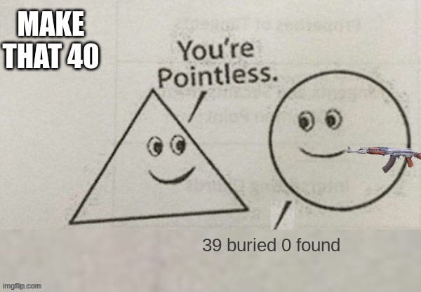 Make that 40 | MAKE THAT 40; 39 buried 0 found | image tagged in you're pointless blank,uh oh,69,39 buried 0 found | made w/ Imgflip meme maker