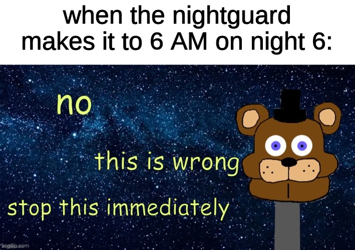 ferddy fzabaer | when the nightguard makes it to 6 AM on night 6: | image tagged in fnaf,five nights at freddys,five nights at freddy's | made w/ Imgflip meme maker