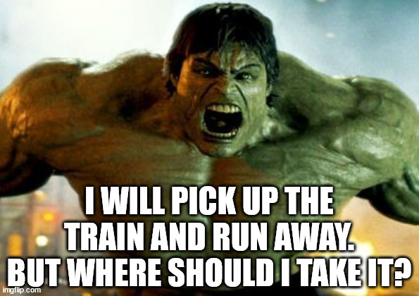 hulk | I WILL PICK UP THE TRAIN AND RUN AWAY. BUT WHERE SHOULD I TAKE IT? | image tagged in hulk | made w/ Imgflip meme maker