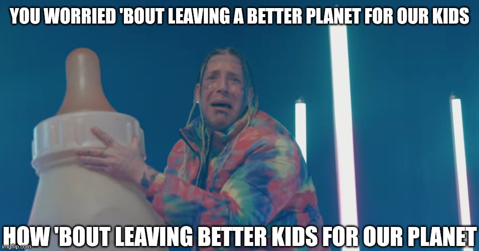 Leave better kids for our Planet! | YOU WORRIED 'BOUT LEAVING A BETTER PLANET FOR OUR KIDS; HOW 'BOUT LEAVING BETTER KIDS FOR OUR PLANET | image tagged in leave better kids for our planet | made w/ Imgflip meme maker