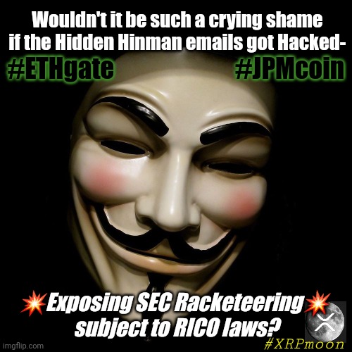 Ever Wonder Why Vitalic Buterin #SoundSmelly Like A Drug? #COVFEFE #GreatAwakening | Wouldn't it be such a crying shame if the Hidden Hinman emails got Hacked-; #ETHgate                         #JPMcoin; 💥Exposing SEC Racketeering💥 
subject to RICO laws? #XRPmoon | image tagged in anonymous mask,government corruption,exposed,ripple,xrp,the moon | made w/ Imgflip meme maker