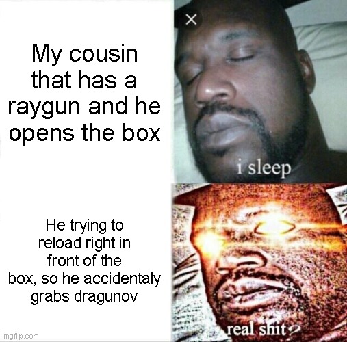 Sleeping Shaq Meme | My cousin that has a raygun and he opens the box; He trying to reload right in front of the box, so he accidentaly grabs dragunov | image tagged in memes,sleeping shaq | made w/ Imgflip meme maker