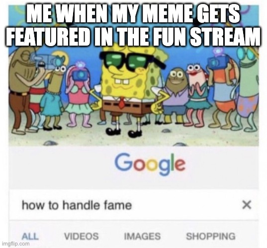 fax doe | ME WHEN MY MEME GETS FEATURED IN THE FUN STREAM | image tagged in how to handle fame | made w/ Imgflip meme maker