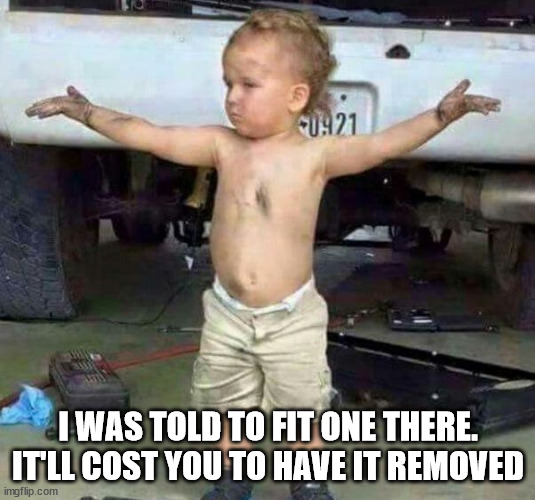 mechanic kid | I WAS TOLD TO FIT ONE THERE. IT'LL COST YOU TO HAVE IT REMOVED | image tagged in mechanic kid | made w/ Imgflip meme maker