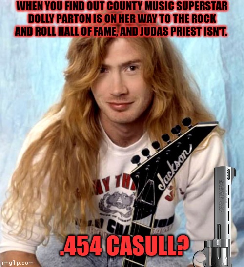 WHEN YOU FIND OUT COUNTY MUSIC SUPERSTAR DOLLY PARTON IS ON HER WAY TO THE ROCK AND ROLL HALL OF FAME, AND JUDAS PRIEST ISN'T. .454 CASULL? | made w/ Imgflip meme maker
