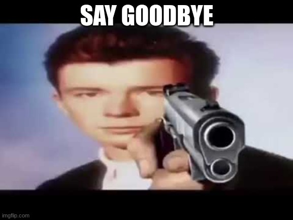 Say Goobye | SAY GOODBYE | image tagged in rick astley pointing at you | made w/ Imgflip meme maker