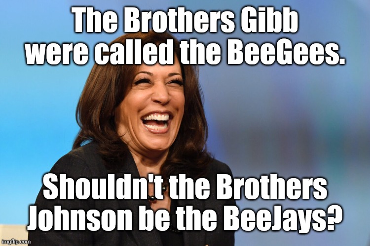 Kamala Harris laughing | The Brothers Gibb were called the BeeGees. Shouldn't the Brothers Johnson be the BeeJays? | image tagged in kamala harris laughing | made w/ Imgflip meme maker