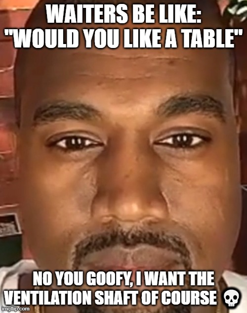 restaurants and their rhetorical questions >:( | WAITERS BE LIKE: "WOULD YOU LIKE A TABLE"; NO YOU GOOFY, I WANT THE VENTILATION SHAFT OF COURSE 💀 | image tagged in kanye west stare,stupid,funny | made w/ Imgflip meme maker