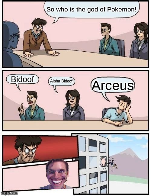 Boardroom Meeting Suggestion | So who is the god of Pokemon! Bidoof; Alpha Bidoof! Arceus | image tagged in memes,boardroom meeting suggestion | made w/ Imgflip meme maker