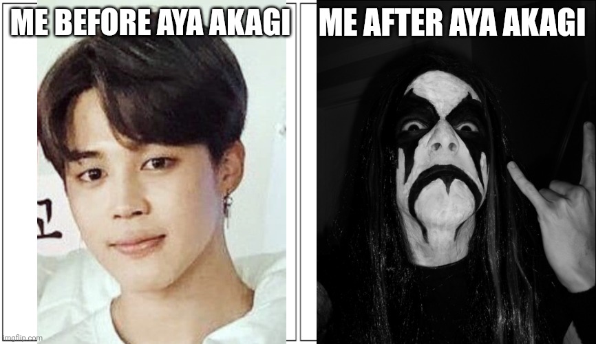 Before and After | ME BEFORE AYA AKAGI; ME AFTER AYA AKAGI | image tagged in before and after,black metal | made w/ Imgflip meme maker