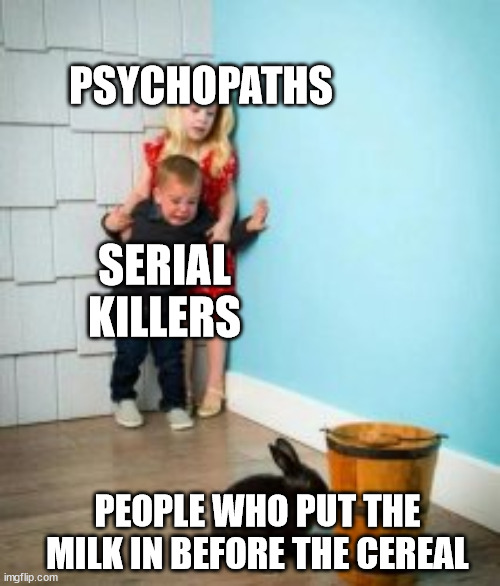 PSYCHOPATHS; SERIAL KILLERS; PEOPLE WHO PUT THE MILK IN BEFORE THE CEREAL | image tagged in children scared of rabbit,kids afraid of rabbit | made w/ Imgflip meme maker