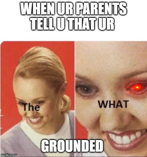 When ur parents tell u ur grounded | WHEN UR PARENTS TELL U THAT UR; GROUNDED | image tagged in the what,grounded,bad parents,not bad kid | made w/ Imgflip meme maker
