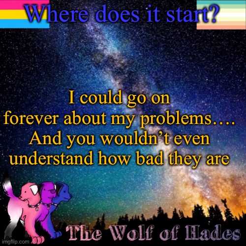 Where does it start? I could go on forever about my problems…. And you wouldn’t even understand how bad they are | image tagged in thewolfofhades announcement templete | made w/ Imgflip meme maker