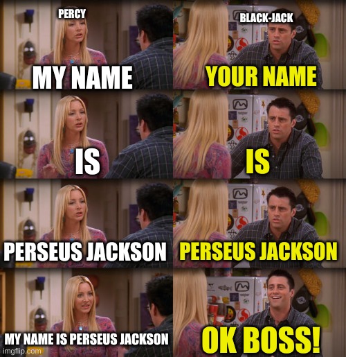 anyone who read percy jackson should understand | PERCY; BLACK-JACK; MY NAME; YOUR NAME; IS; IS; PERSEUS JACKSON; PERSEUS JACKSON; MY NAME IS PERSEUS JACKSON; OK BOSS! | image tagged in joey repeat after me | made w/ Imgflip meme maker
