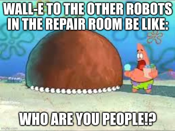 Eve: chill | WALL-E TO THE OTHER ROBOTS IN THE REPAIR ROOM BE LIKE:; WHO ARE YOU PEOPLE!? | image tagged in who are you people,wall-e | made w/ Imgflip meme maker