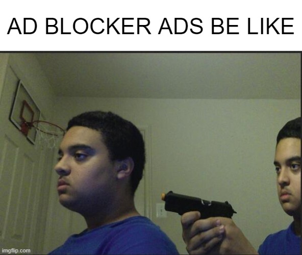 ads blocker | AD BLOCKER ADS BE LIKE | image tagged in trust nobody not even yourself,ads,meme | made w/ Imgflip meme maker