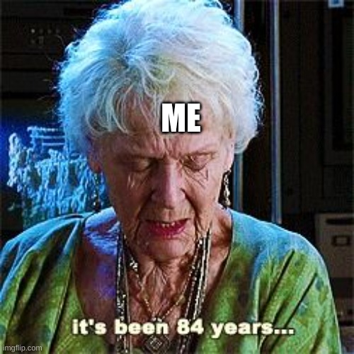 It's been 84 years | ME | image tagged in it's been 84 years | made w/ Imgflip meme maker