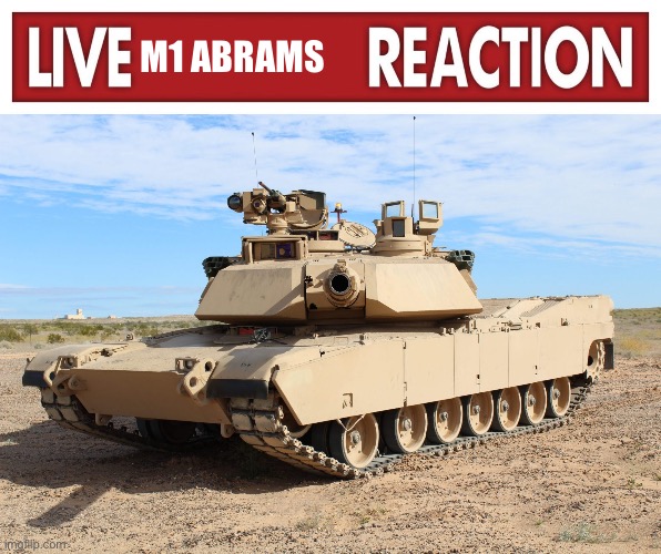 M1 ABRAMS | image tagged in live x reaction,m1 abrams | made w/ Imgflip meme maker