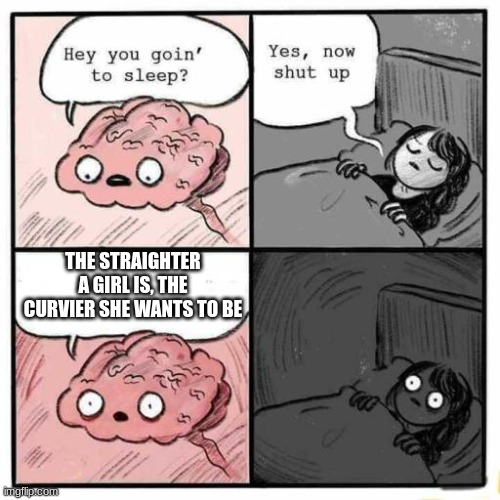 this hurts my head |  THE STRAIGHTER A GIRL IS, THE CURVIER SHE WANTS TO BE | image tagged in hey you going to sleep,straight,girl,confusing,barney will eat all of your delectable biscuits | made w/ Imgflip meme maker