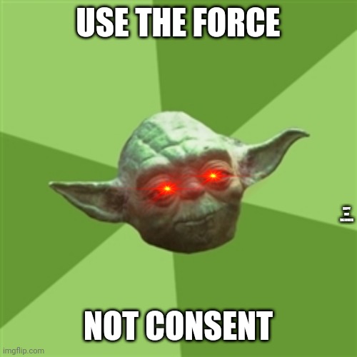 Advice Yoda | USE THE FORCE; HAPPY MAY THE FOURTH; NOT CONSENT | image tagged in memes,advice yoda | made w/ Imgflip meme maker