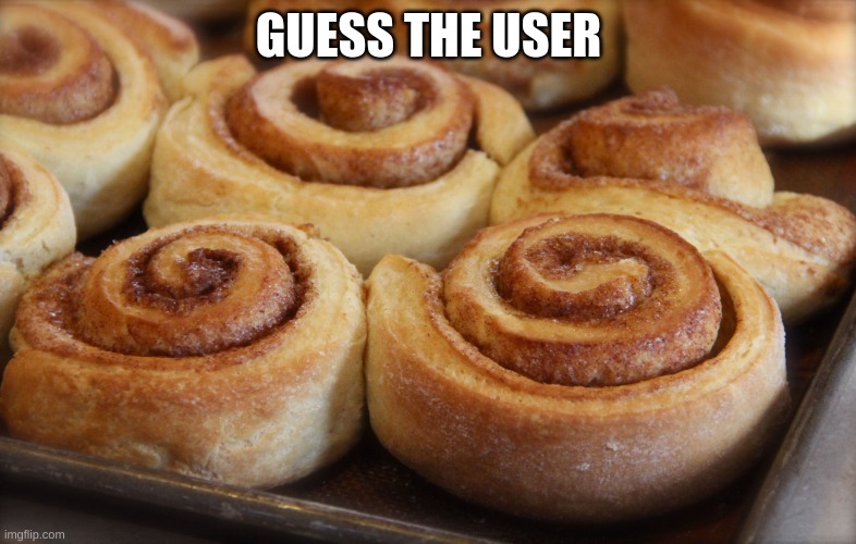 hehehehehehehehehehe | GUESS THE USER | image tagged in cinnamon rolls | made w/ Imgflip meme maker