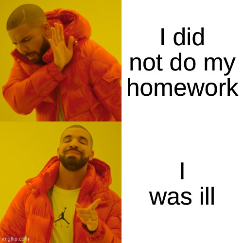 Drake Hotline Bling | I did not do my homework; I was ill | image tagged in memes,drake hotline bling | made w/ Imgflip meme maker