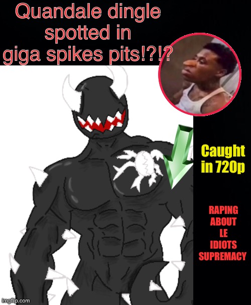 Please downvote and leave | Quandale dingle spotted in giga spikes pits!?!? Caught in 720p; RAPING ABOUT LE IDIOTS SUPREMACY | image tagged in giga spike | made w/ Imgflip meme maker