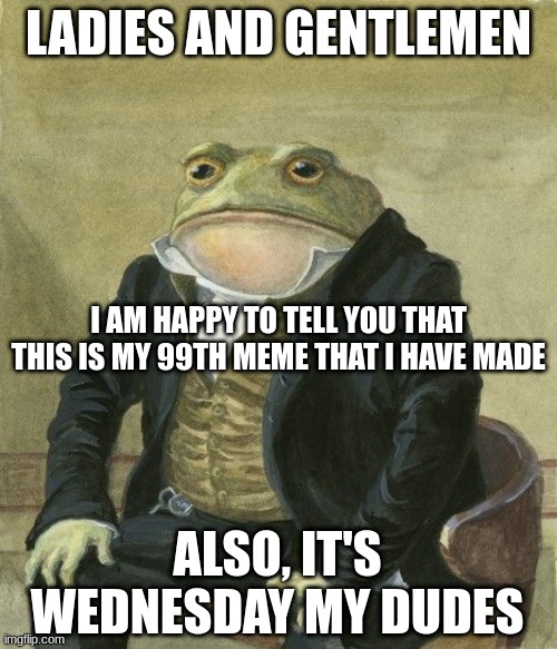 My 99th meme |  LADIES AND GENTLEMEN; I AM HAPPY TO TELL YOU THAT THIS IS MY 99TH MEME THAT I HAVE MADE; ALSO, IT'S WEDNESDAY MY DUDES | image tagged in gentleman frog | made w/ Imgflip meme maker
