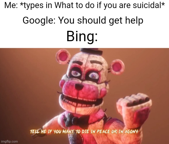An another Google vs Bing meme | Me: *types in What to do if you are suicidal*; Google: You should get help; Bing: | image tagged in tell me if you want to die in peace or agony meme,google,bing,memes,fnaf | made w/ Imgflip meme maker