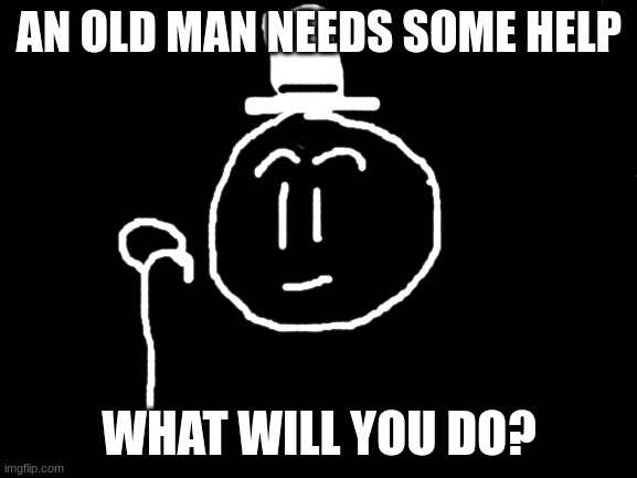 what will you do |  AN OLD MAN NEEDS SOME HELP; WHAT WILL YOU DO? | image tagged in blank white template,old man,awkward smiling old man | made w/ Imgflip meme maker