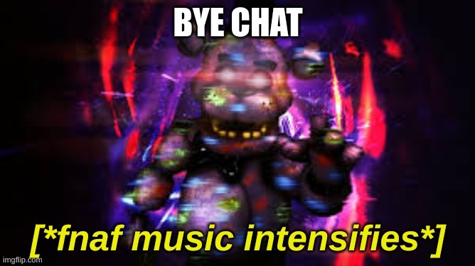 bye | BYE CHAT | image tagged in fnaf music intensifies | made w/ Imgflip meme maker