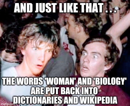 How The Turn Tables |  AND JUST LIKE THAT . . . THE WORDS 'WOMAN' AND 'BIOLOGY' 
ARE PUT BACK INTO 
DICTIONARIES AND WIKIPEDIA | image tagged in liberals,democrats,transgender,biden,nancy pelosi,chuck schumer | made w/ Imgflip meme maker