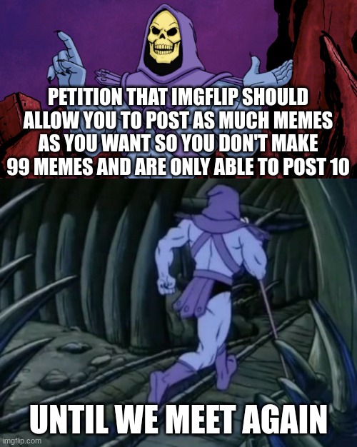 Please approve |  PETITION THAT IMGFLIP SHOULD ALLOW YOU TO POST AS MUCH MEMES AS YOU WANT SO YOU DON'T MAKE 99 MEMES AND ARE ONLY ABLE TO POST 10; UNTIL WE MEET AGAIN | image tagged in skeletor until we meet again | made w/ Imgflip meme maker