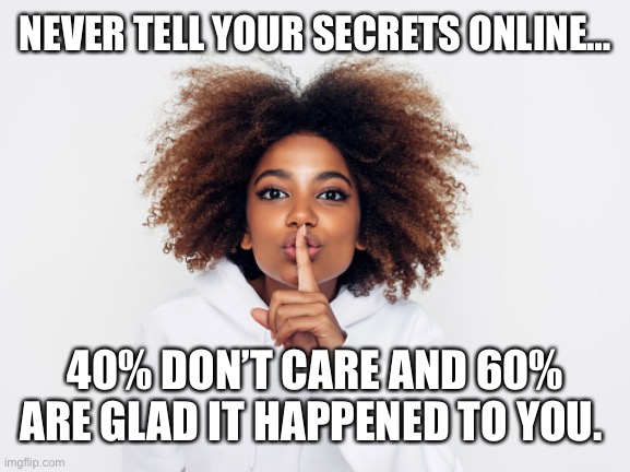 Shhhh |  NEVER TELL YOUR SECRETS ONLINE…; 40% DON’T CARE AND 60% ARE GLAD IT HAPPENED TO YOU. | image tagged in online | made w/ Imgflip meme maker