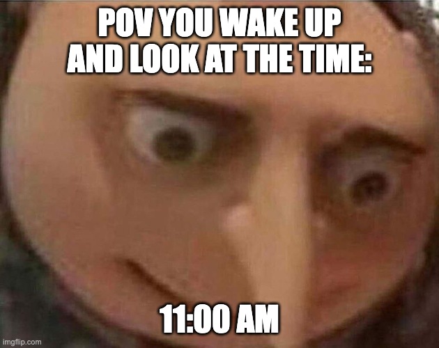 gru meme | POV YOU WAKE UP AND LOOK AT THE TIME:; 11:00 AM | image tagged in gru meme | made w/ Imgflip meme maker