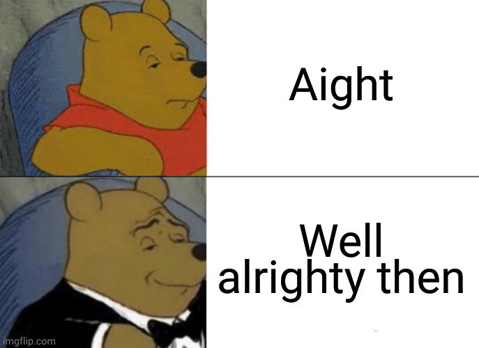 Tuxedo Winnie The Pooh Meme | Aight; Well alrighty then | image tagged in memes,tuxedo winnie the pooh | made w/ Imgflip meme maker