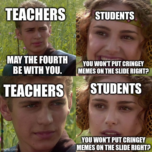 E | TEACHERS; STUDENTS; MAY THE FOURTH BE WITH YOU. YOU WON'T PUT CRINGEY MEMES ON THE SLIDE RIGHT? STUDENTS; TEACHERS; YOU WON'T PUT CRINGEY MEMES ON THE SLIDE RIGHT? | image tagged in anakin padme 4 panel | made w/ Imgflip meme maker
