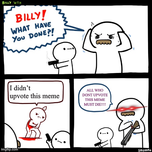 Plz upvote | I didn’t upvote this meme; ALL WHO DONT UPVOTE THIS MEME MUST DIE!!!! | image tagged in billy what have you done | made w/ Imgflip meme maker