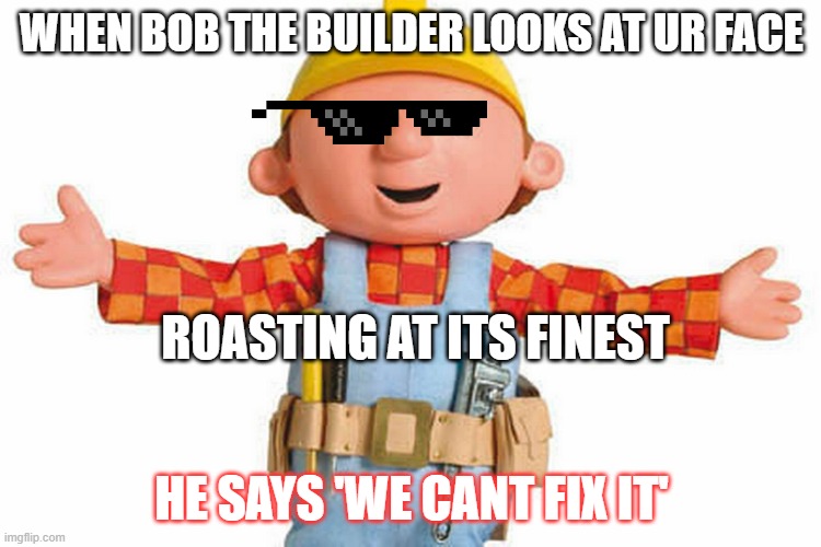 bob the builder | WHEN BOB THE BUILDER LOOKS AT UR FACE; ROASTING AT ITS FINEST; HE SAYS 'WE CANT FIX IT' | image tagged in bob the builder | made w/ Imgflip meme maker