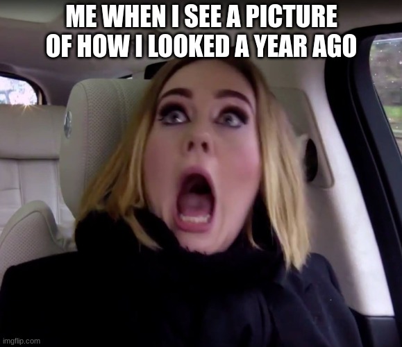 Adele shocked | ME WHEN I SEE A PICTURE OF HOW I LOOKED A YEAR AGO | image tagged in adele shocked | made w/ Imgflip meme maker