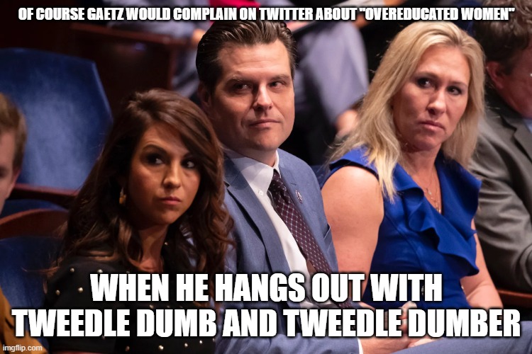 Boebert Gaetz and Greene | OF COURSE GAETZ WOULD COMPLAIN ON TWITTER ABOUT "OVEREDUCATED WOMEN"; WHEN HE HANGS OUT WITH TWEEDLE DUMB AND TWEEDLE DUMBER | image tagged in boebert gaetz and greene | made w/ Imgflip meme maker