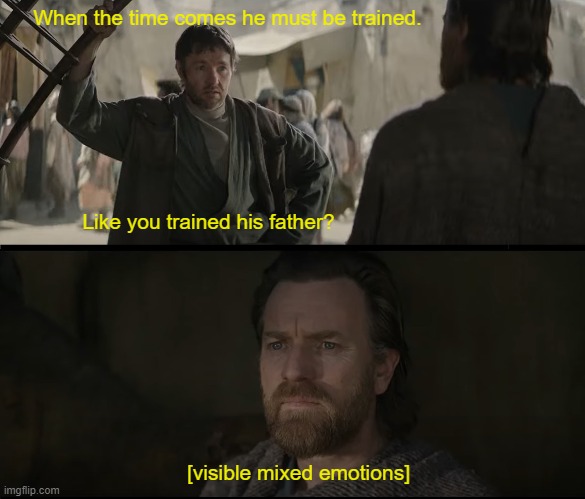 When the time comes he must be trained. Like you trained his father? [visible mixed emotions] | image tagged in star wars,obi wan kenobi | made w/ Imgflip meme maker