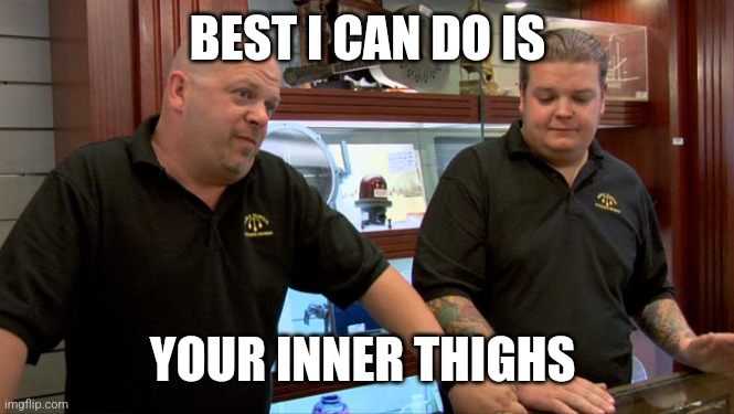 Pawn Stars Best I Can Do | BEST I CAN DO IS; YOUR INNER THIGHS | image tagged in pawn stars best i can do | made w/ Imgflip meme maker
