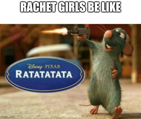 ratatata | RACHET GIRLS BE LIKE | image tagged in ratatata | made w/ Imgflip meme maker