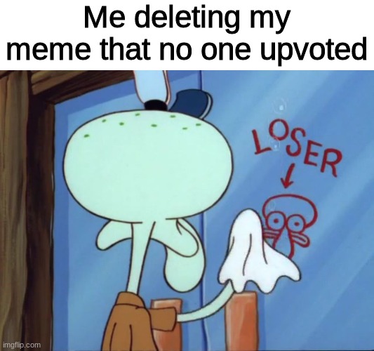 ha ha funnie original title | Me deleting my meme that no one upvoted | image tagged in squidward cleaning loser,spongebob,squidward | made w/ Imgflip meme maker