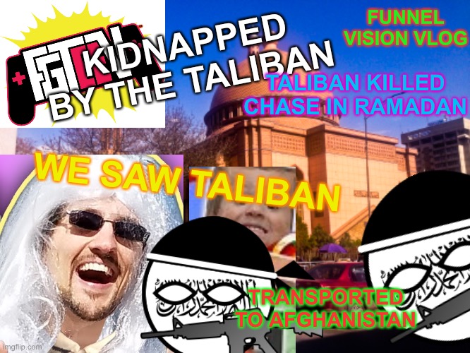 Fgteev be like: | FUNNEL VISION VLOG; KIDNAPPED BY THE TALIBAN; TALIBAN KILLED CHASE IN RAMADAN; WE SAW TALIBAN; TRANSPORTED TO AFGHANISTAN | made w/ Imgflip meme maker